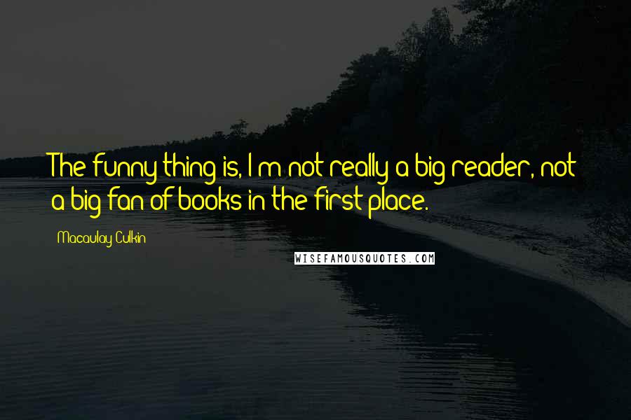 Macaulay Culkin Quotes: The funny thing is, I'm not really a big reader, not a big fan of books in the first place.