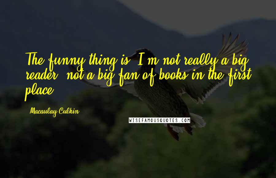 Macaulay Culkin Quotes: The funny thing is, I'm not really a big reader, not a big fan of books in the first place.