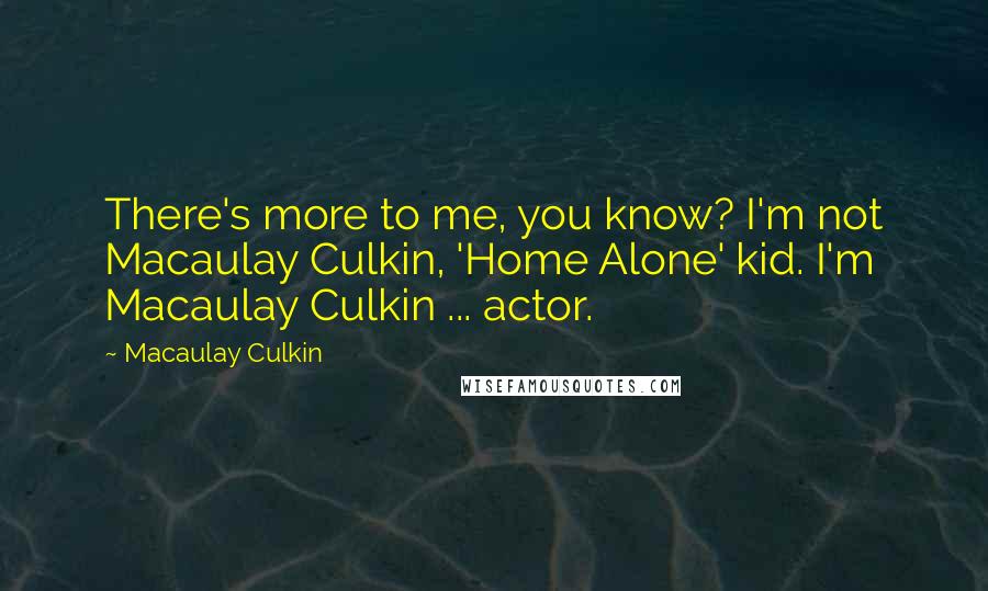 Macaulay Culkin Quotes: There's more to me, you know? I'm not Macaulay Culkin, 'Home Alone' kid. I'm Macaulay Culkin ... actor.