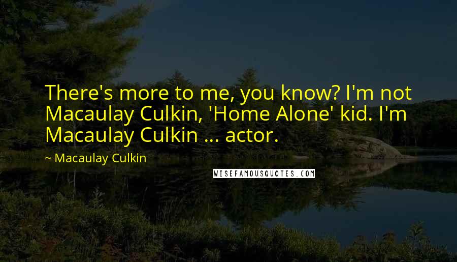 Macaulay Culkin Quotes: There's more to me, you know? I'm not Macaulay Culkin, 'Home Alone' kid. I'm Macaulay Culkin ... actor.