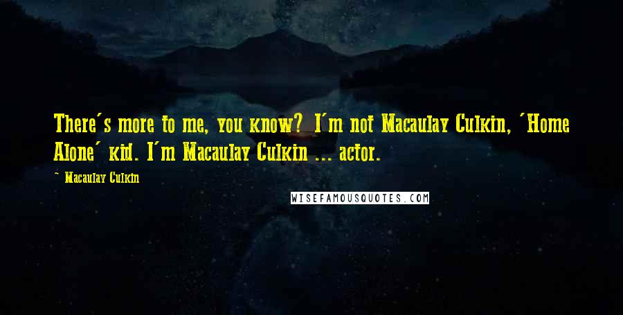 Macaulay Culkin Quotes: There's more to me, you know? I'm not Macaulay Culkin, 'Home Alone' kid. I'm Macaulay Culkin ... actor.