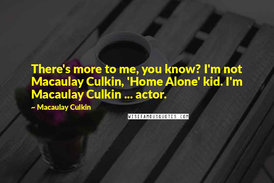 Macaulay Culkin Quotes: There's more to me, you know? I'm not Macaulay Culkin, 'Home Alone' kid. I'm Macaulay Culkin ... actor.