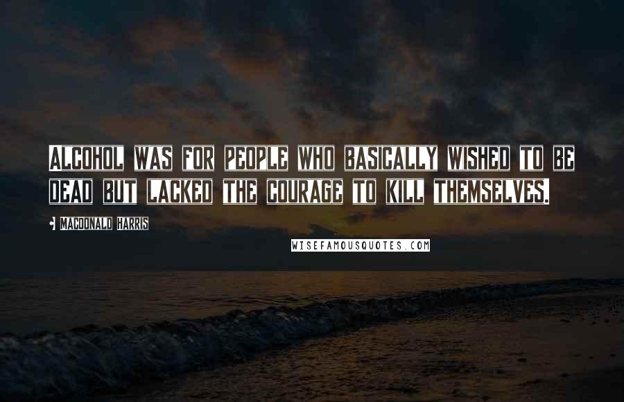 MacDonald Harris Quotes: Alcohol was for people who basically wished to be dead but lacked the courage to kill themselves.