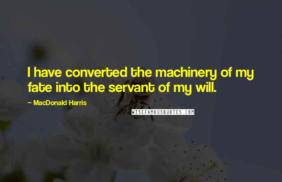 MacDonald Harris Quotes: I have converted the machinery of my fate into the servant of my will.