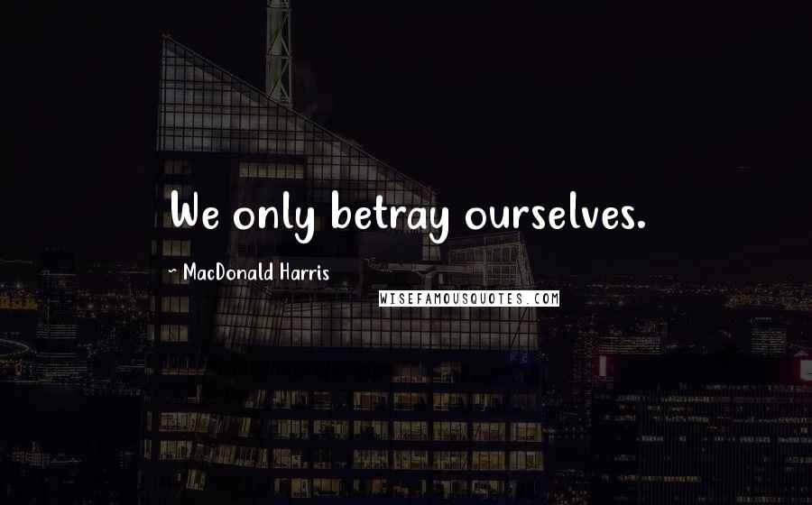 MacDonald Harris Quotes: We only betray ourselves.