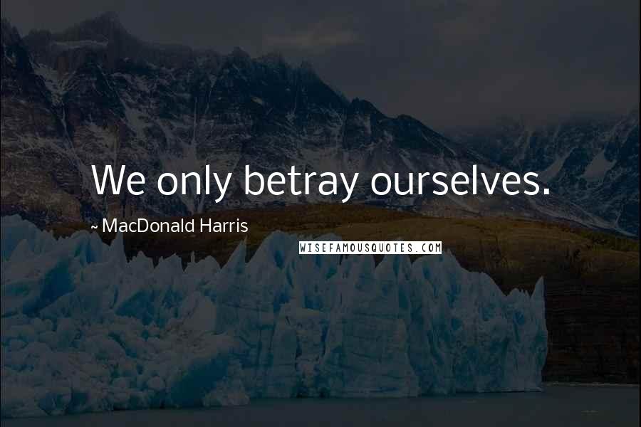 MacDonald Harris Quotes: We only betray ourselves.