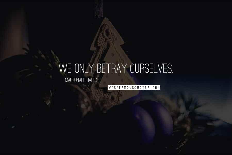 MacDonald Harris Quotes: We only betray ourselves.