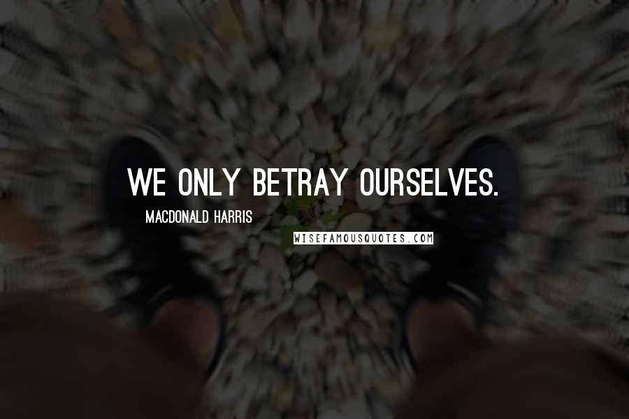 MacDonald Harris Quotes: We only betray ourselves.