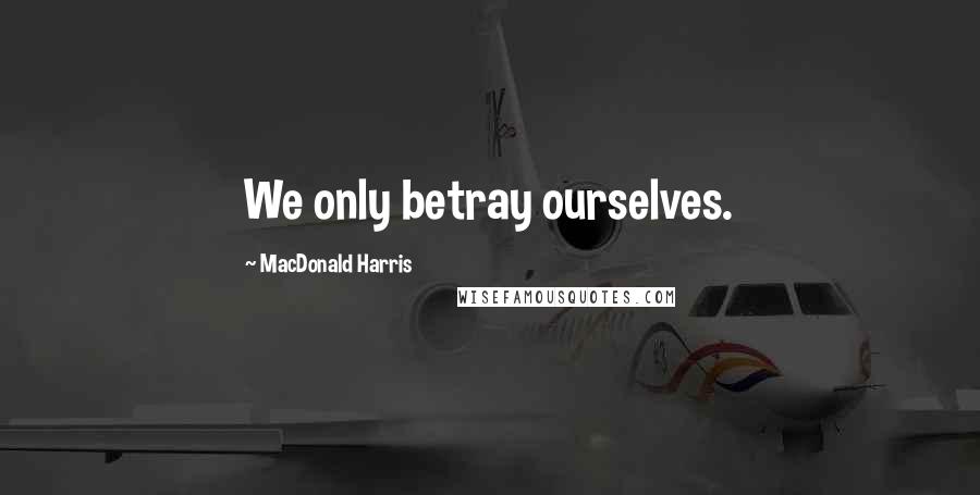 MacDonald Harris Quotes: We only betray ourselves.