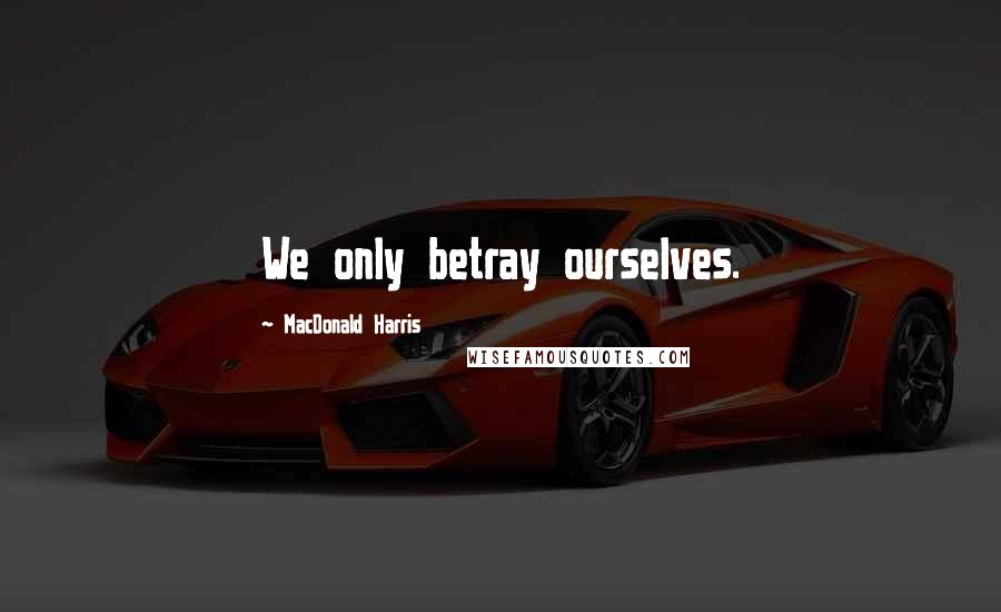 MacDonald Harris Quotes: We only betray ourselves.