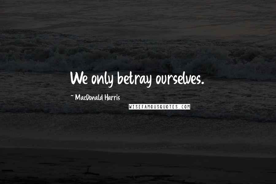 MacDonald Harris Quotes: We only betray ourselves.