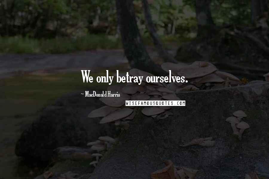 MacDonald Harris Quotes: We only betray ourselves.