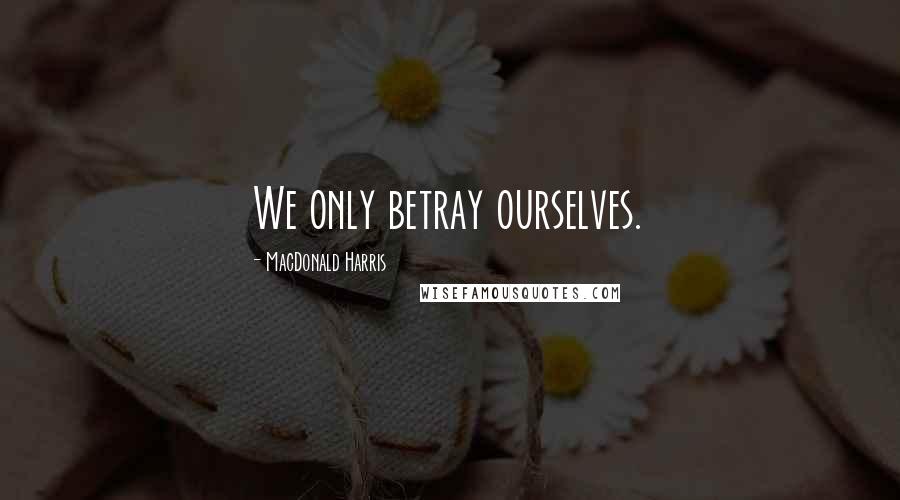 MacDonald Harris Quotes: We only betray ourselves.