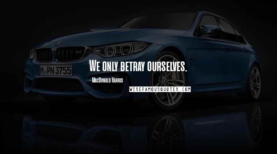 MacDonald Harris Quotes: We only betray ourselves.