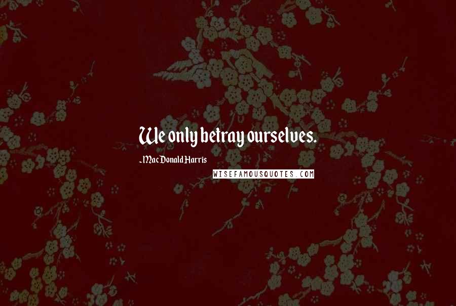 MacDonald Harris Quotes: We only betray ourselves.