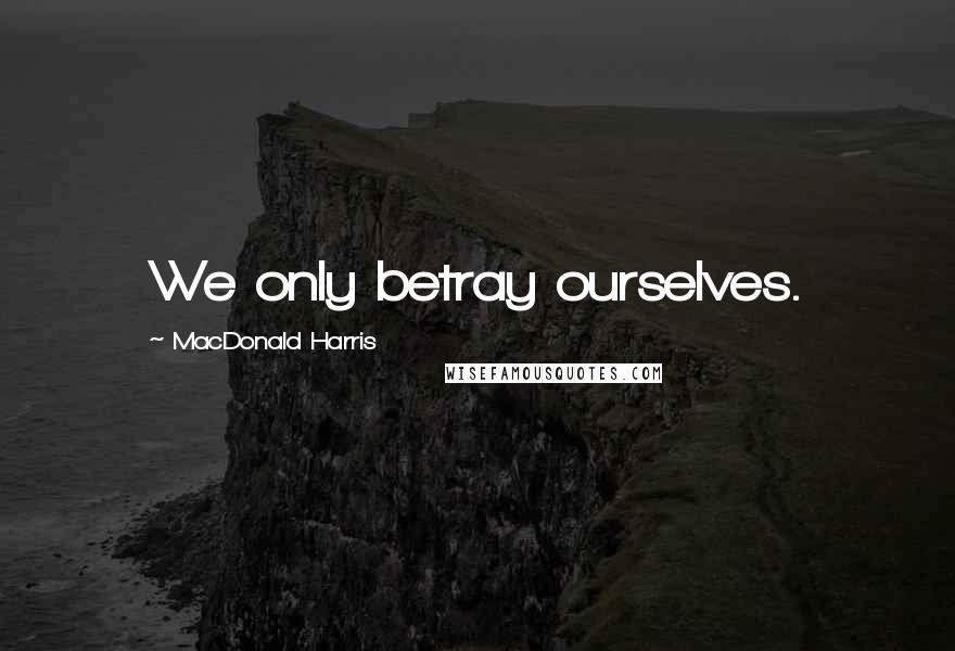 MacDonald Harris Quotes: We only betray ourselves.