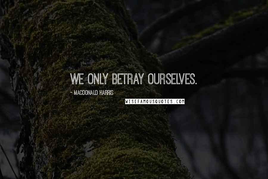 MacDonald Harris Quotes: We only betray ourselves.