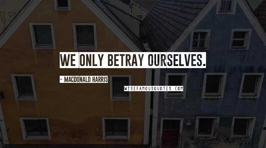 MacDonald Harris Quotes: We only betray ourselves.