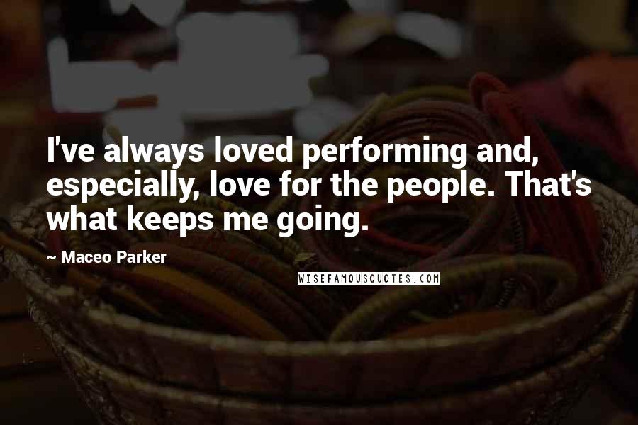 Maceo Parker Quotes: I've always loved performing and, especially, love for the people. That's what keeps me going.