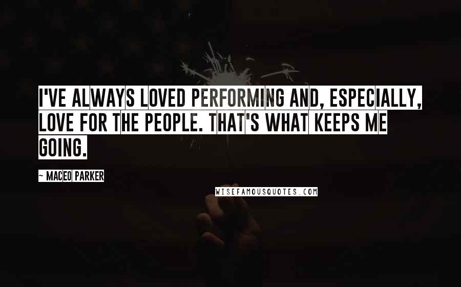 Maceo Parker Quotes: I've always loved performing and, especially, love for the people. That's what keeps me going.