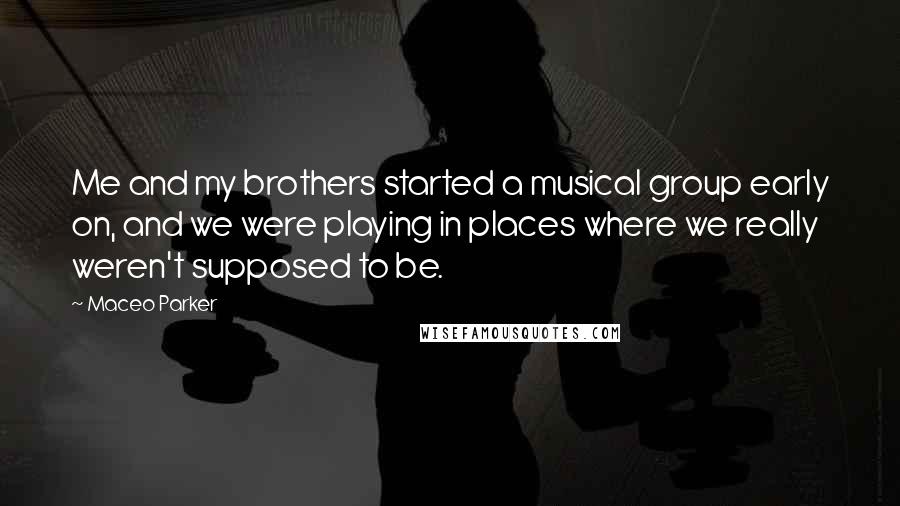 Maceo Parker Quotes: Me and my brothers started a musical group early on, and we were playing in places where we really weren't supposed to be.