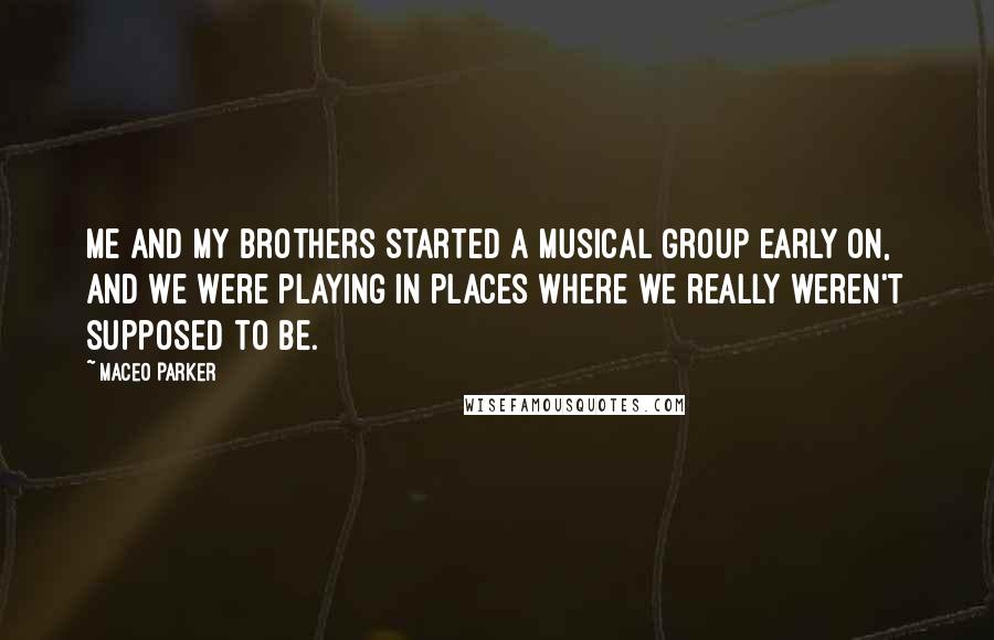 Maceo Parker Quotes: Me and my brothers started a musical group early on, and we were playing in places where we really weren't supposed to be.