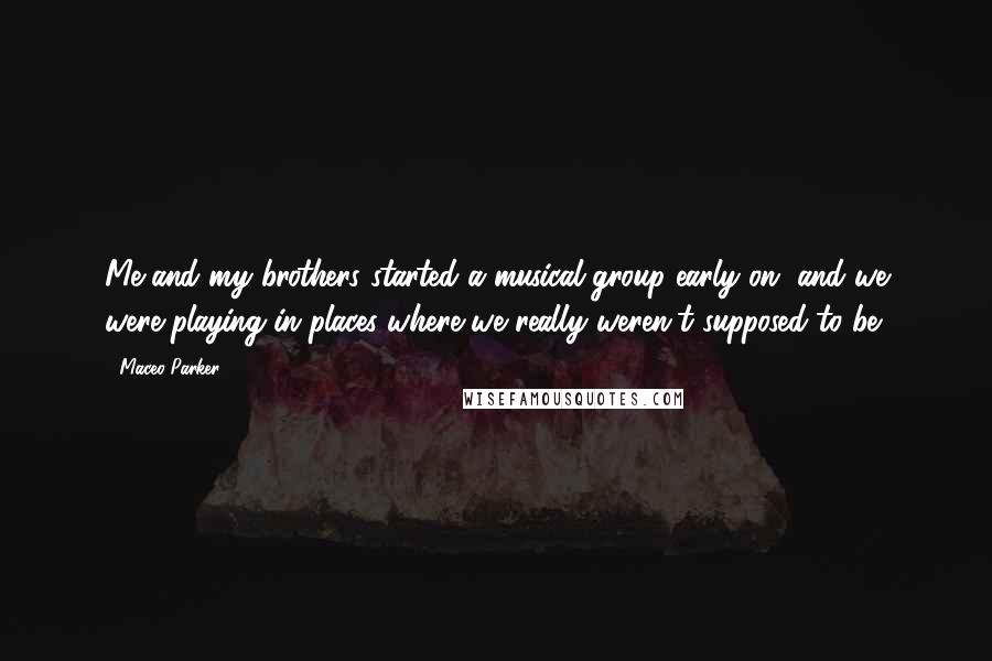 Maceo Parker Quotes: Me and my brothers started a musical group early on, and we were playing in places where we really weren't supposed to be.