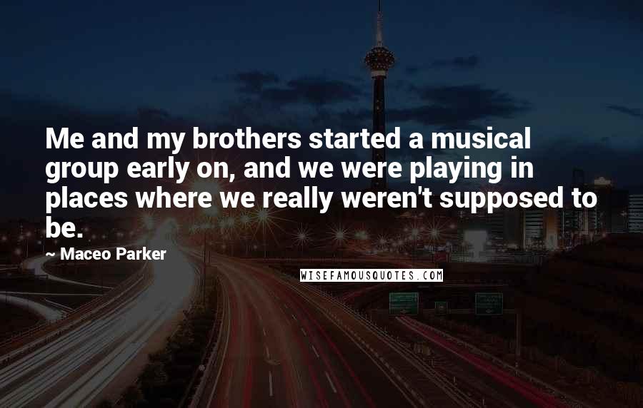 Maceo Parker Quotes: Me and my brothers started a musical group early on, and we were playing in places where we really weren't supposed to be.