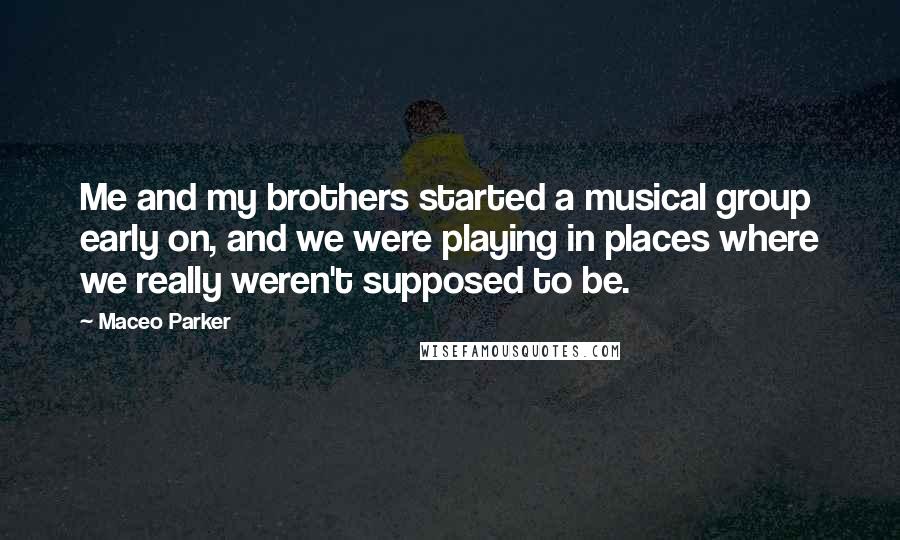 Maceo Parker Quotes: Me and my brothers started a musical group early on, and we were playing in places where we really weren't supposed to be.