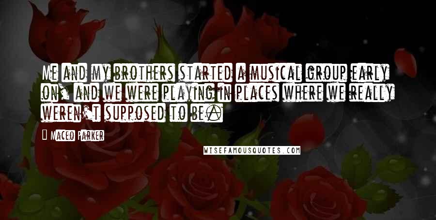 Maceo Parker Quotes: Me and my brothers started a musical group early on, and we were playing in places where we really weren't supposed to be.