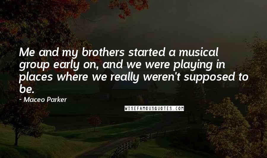 Maceo Parker Quotes: Me and my brothers started a musical group early on, and we were playing in places where we really weren't supposed to be.