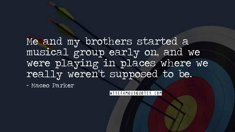 Maceo Parker Quotes: Me and my brothers started a musical group early on, and we were playing in places where we really weren't supposed to be.