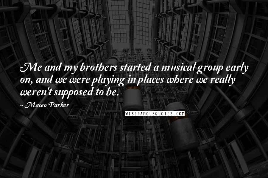 Maceo Parker Quotes: Me and my brothers started a musical group early on, and we were playing in places where we really weren't supposed to be.