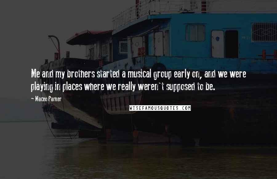 Maceo Parker Quotes: Me and my brothers started a musical group early on, and we were playing in places where we really weren't supposed to be.