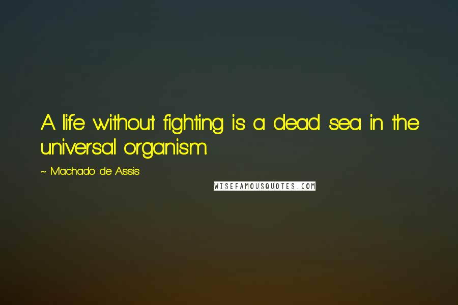 Machado De Assis Quotes: A life without fighting is a dead sea in the universal organism.