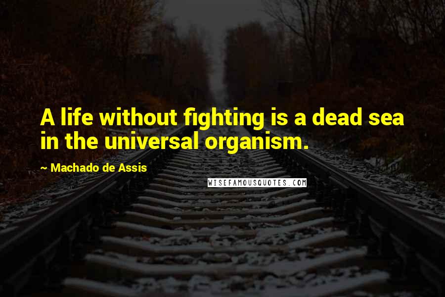 Machado De Assis Quotes: A life without fighting is a dead sea in the universal organism.