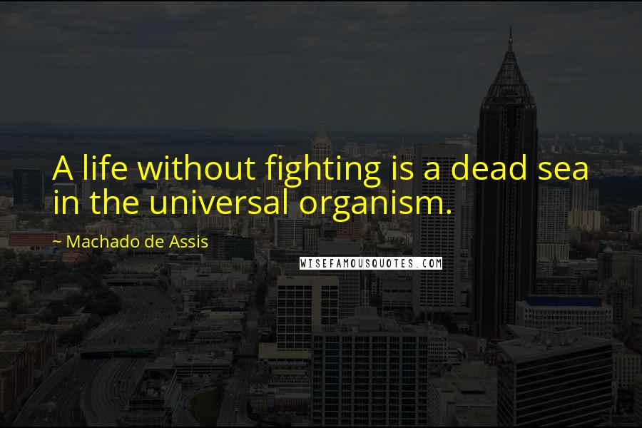 Machado De Assis Quotes: A life without fighting is a dead sea in the universal organism.