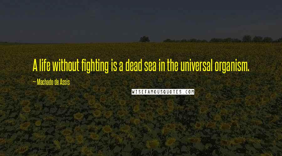Machado De Assis Quotes: A life without fighting is a dead sea in the universal organism.