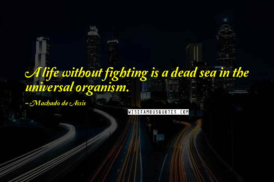 Machado De Assis Quotes: A life without fighting is a dead sea in the universal organism.