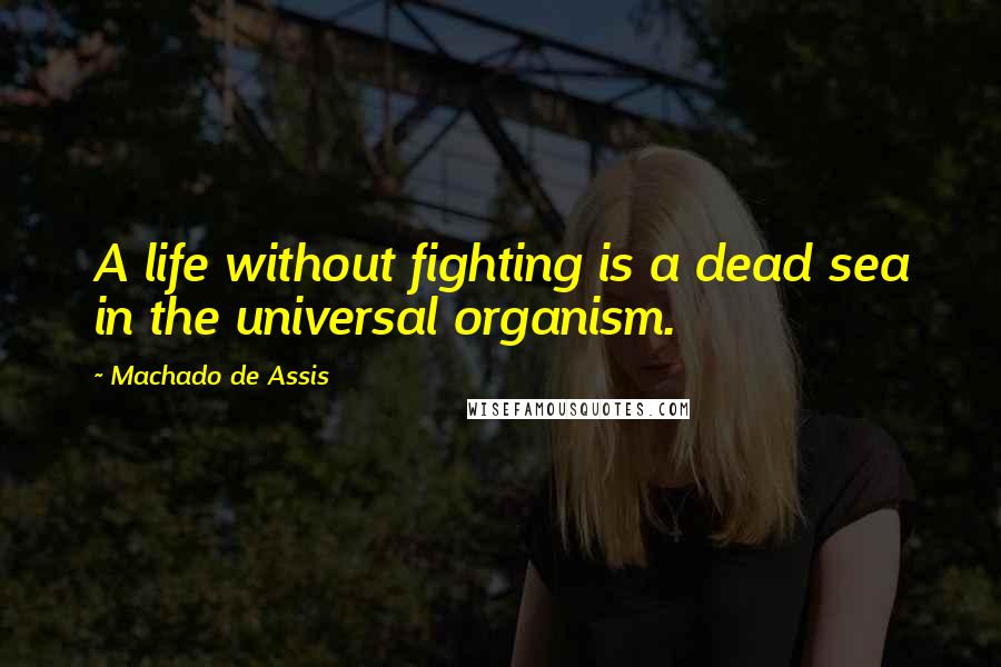 Machado De Assis Quotes: A life without fighting is a dead sea in the universal organism.