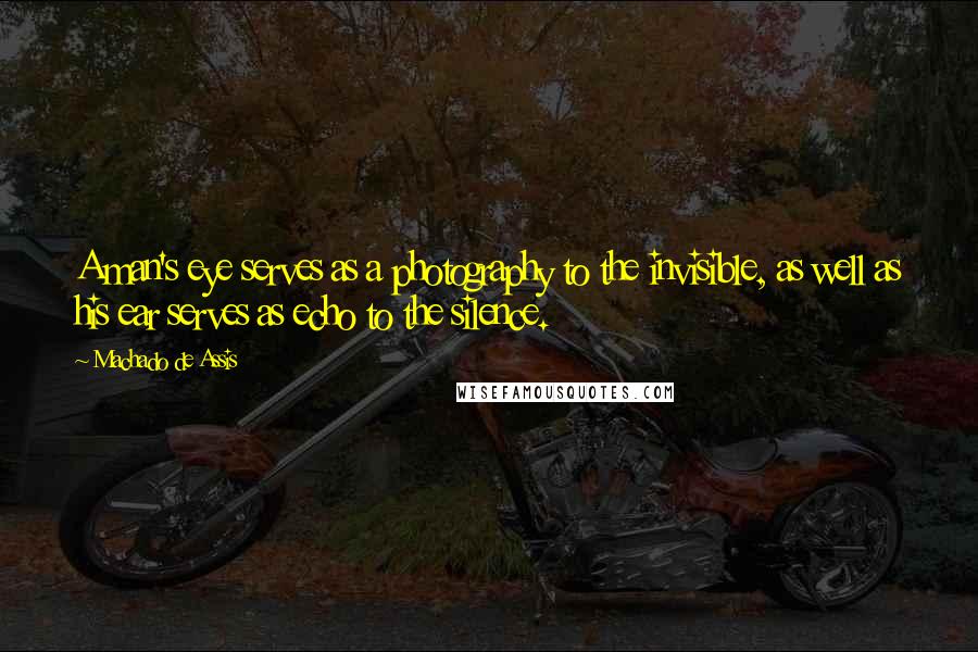 Machado De Assis Quotes: A man's eye serves as a photography to the invisible, as well as his ear serves as echo to the silence.