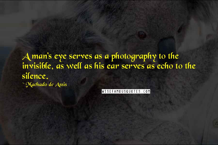 Machado De Assis Quotes: A man's eye serves as a photography to the invisible, as well as his ear serves as echo to the silence.