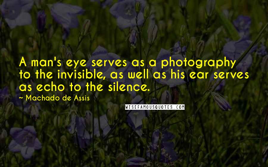 Machado De Assis Quotes: A man's eye serves as a photography to the invisible, as well as his ear serves as echo to the silence.