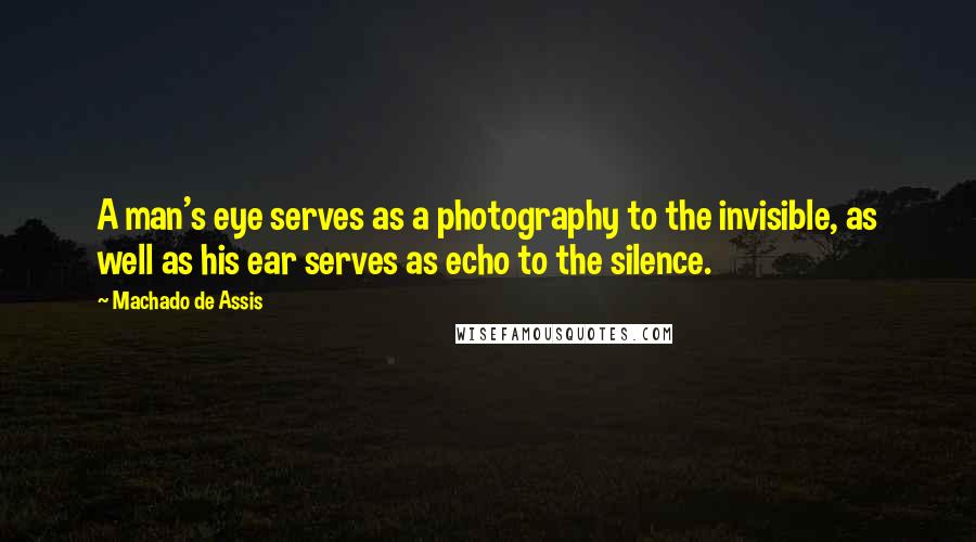 Machado De Assis Quotes: A man's eye serves as a photography to the invisible, as well as his ear serves as echo to the silence.