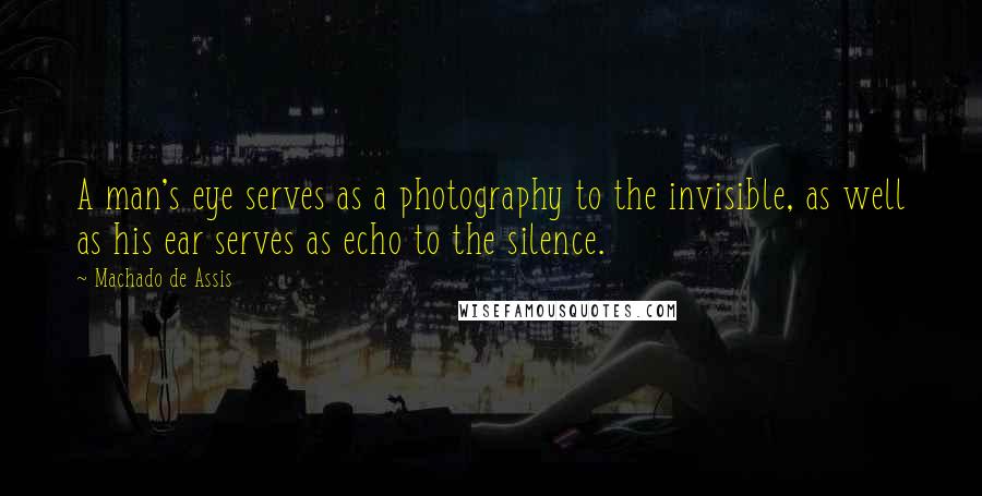 Machado De Assis Quotes: A man's eye serves as a photography to the invisible, as well as his ear serves as echo to the silence.