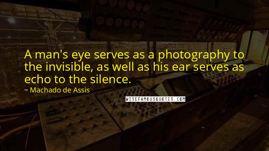 Machado De Assis Quotes: A man's eye serves as a photography to the invisible, as well as his ear serves as echo to the silence.