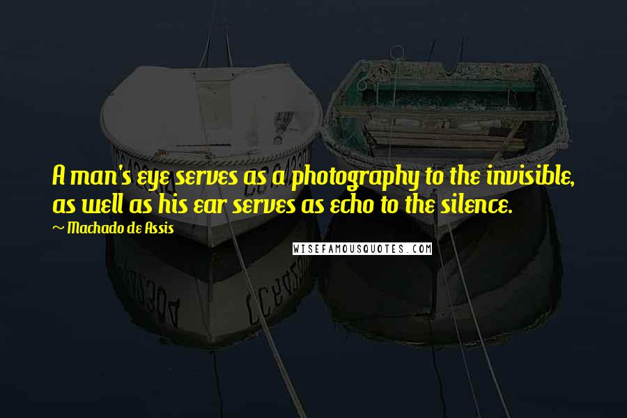 Machado De Assis Quotes: A man's eye serves as a photography to the invisible, as well as his ear serves as echo to the silence.