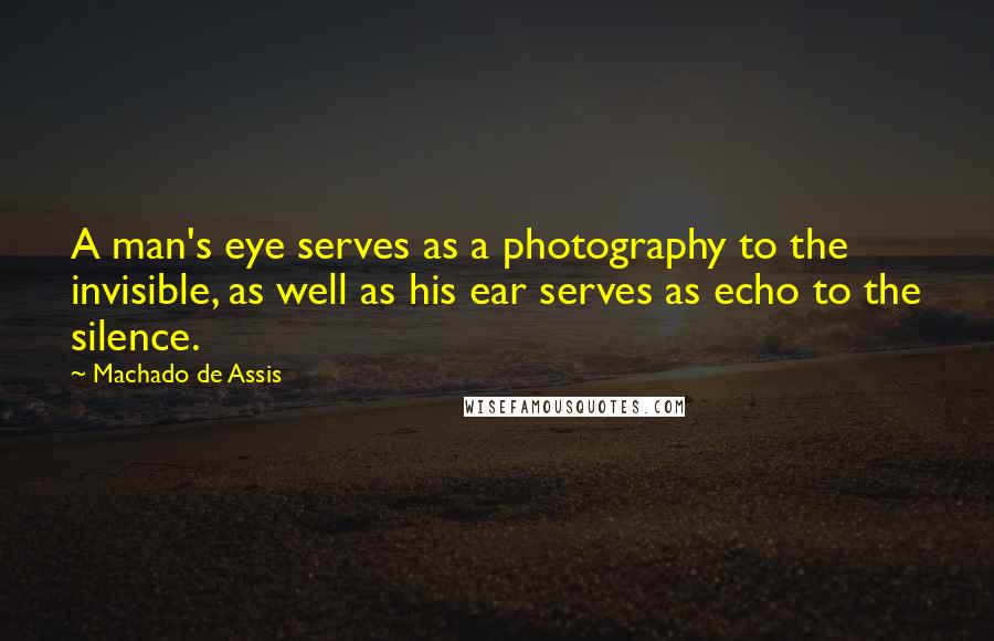 Machado De Assis Quotes: A man's eye serves as a photography to the invisible, as well as his ear serves as echo to the silence.