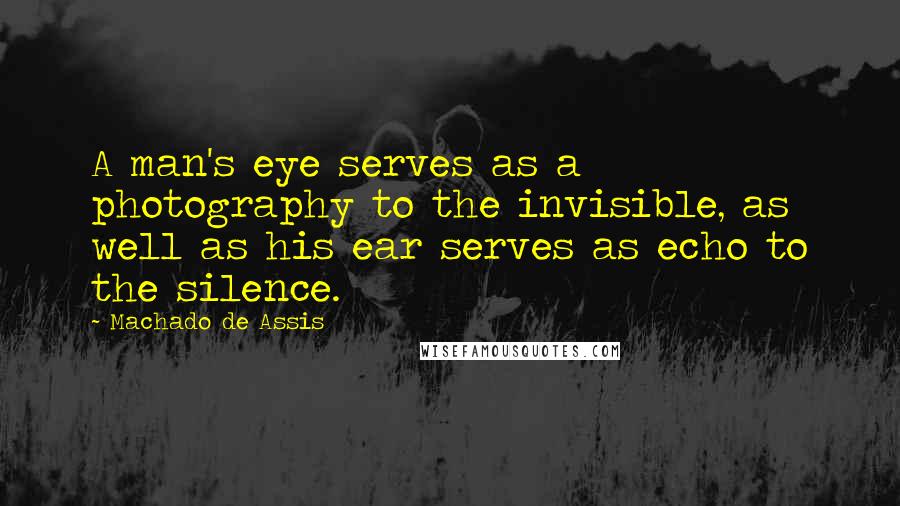 Machado De Assis Quotes: A man's eye serves as a photography to the invisible, as well as his ear serves as echo to the silence.