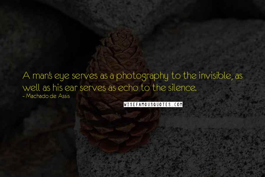 Machado De Assis Quotes: A man's eye serves as a photography to the invisible, as well as his ear serves as echo to the silence.